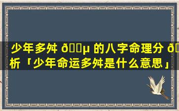 少年多舛 🌵 的八字命理分 🌷 析「少年命运多舛是什么意思」